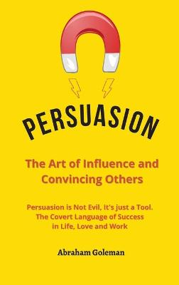 Persuasion the Art of Influence and Convincing Others: Persuasion is Not Evil, It's just a Tool. The Covert Language to Succeed in  Life, Love and Work
