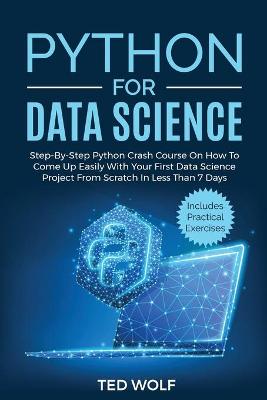 Python for Data Science: Step-By-Step Crash Course On How to Come Up Easily With Your First Data  Science Project From Scratch In Less Than 7 Days. Includes Practical Exercises
