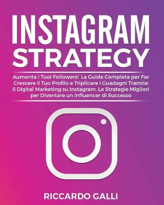 Instagram Strategy: Aumenta i Tuoi Followers! La Guida Completa per Far Crescere il Tuo Profilo  e Triplicare i Guadagni Tramite il Digital Marketing su Instagram. Le Strategie Migliori per Diventare un Influencer di Successo