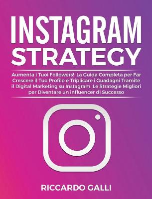 Instagram Strategy: Aumenta i Tuoi Followers! La Guida Completa per Far Crescere il Tuo Profilo  e Triplicare i Guadagni Tramite il Digital Marketing su Instagram. Le Strategie Migliori per Diventare un Influencer di Successo