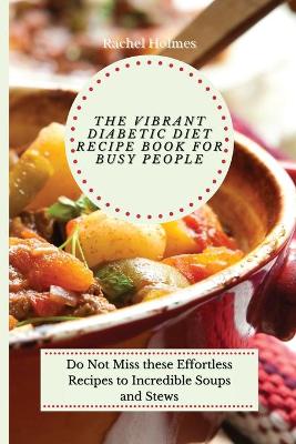 Vibrant Diabetic Diet Recipe Book for Busy People: Do Not Miss these Effortless Recipes to Incredible Soups and Stews