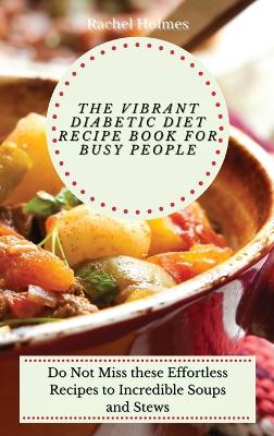 Vibrant Diabetic Diet Recipe Book for Busy People: Do Not Miss these Effortless Recipes to Incredible Soups and Stews