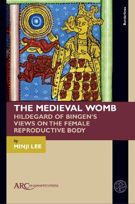 Medieval Womb: Hildegard of Bingens Views on the Female Reproductive Body New edition