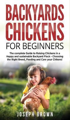 Backyards Chickens For Beginners: The Complete Guide To Raising Chickens In A Happy And Sustainable Backyard  Flock - Choosing The Right Breed, Feeding And Care Your Chikens!
