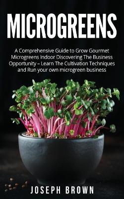 Microgreens: A Comprehensive Guide To Grow Gourmet Microgreens Indoor Discovering The  Business Opportunity - Learn The Cultivation Techniques And Run Your Own Microgreen Business