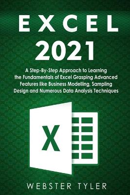 Excel 2021: A Step-By-Step Approach to Learning the Fundamentals of Excel Grasping  Advanced Features like Business Modelling, Sampling Design and Numerous Data Analysis Techniques