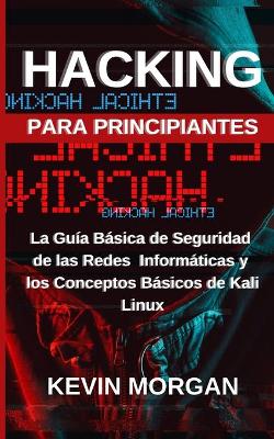 Hacking para Principiantes: La Guía Básica de Seguridad de las Redes Informáticas y los Conceptos  Básicos de Kali Linux