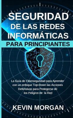 Seguridad de las Redes Informáticas para Principiantes: La Guía de Ciberseguridad para Aprender con un enfoque Top-Down las Acciones  Defensivas para Protegerse de los Peligros de la Red