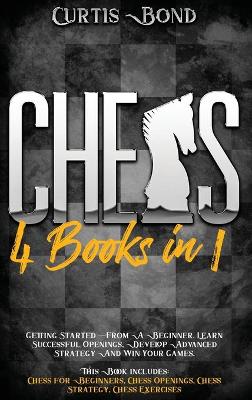 Chess: 4 books in 1: Getting Started From A Beginner. Learn Successful Openings,  Develop Advanced Strategy And Win your Games.