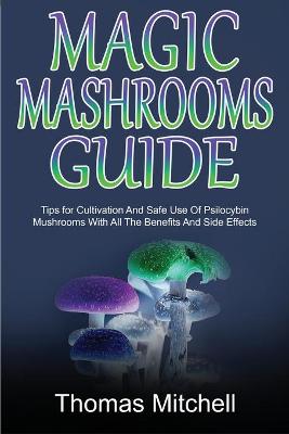 Magic Mashrooms Guide: Tips for Cultivation And Safe Use Of Psilocybin Mushrooms With All The  Benefits And Side Effects