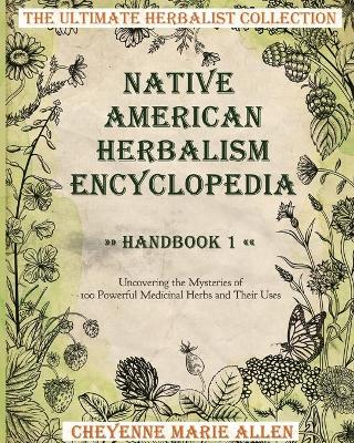 Native American Herbalism Encyclopedia: Handbook 1: Uncovering the Mysteries of 100 Powerful Medicinal Herbs and  Their Uses