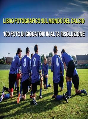 Libro Fotografico Sul Mondo del Calcio - Foto Di Giocatori in Alta  Risoluzione - Football Players Book - Color Photographic Pictures [ Hd]: The Best 100 Soccer Images - High Resolution Photos - Hardback Version -  Italian Language Edition