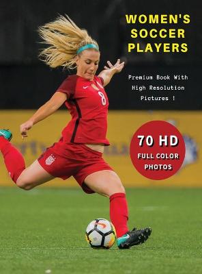WOMEN'S SOCCER PLAYERS - Premium Photo Book With High Resolution Pictures !  Highest Quality Images: 70 Football Photographs - Full Color Stock Photos - Sport Art Images -  Hardback Version - English Language Edition