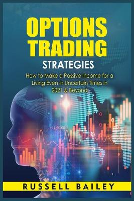 Options Trading Strategies: How to Make a Passive Income for a Living Even in Uncertain Times in 2021 &  Beyond