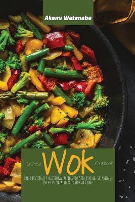 Chinese Wok Cookbook: Super Delicious Traditional Recipes for Stir-frying, Steaming, Deep-Frying  with your Wok at Home