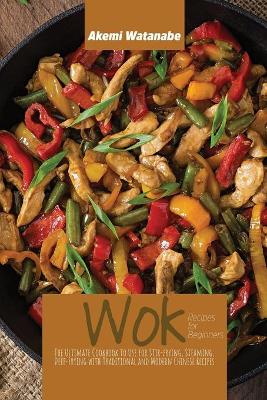 Wok Recipes for Beginners: The Ultimate Cookbook to Use for Stir-frying, Steaming, Deep-Frying with  Traditional and Modern Chinese Recipes