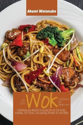 Easy Wok Cookbook for Beginners: Traditional and Modern Chinese Recipes for Stir-Frying, Steaming,  Deep-Frying, and Smoking at Home for your Family