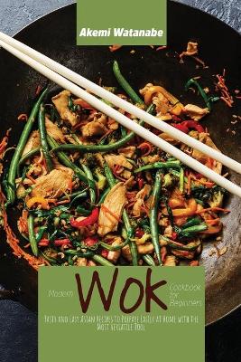 Modern Wok Cookbook for Beginners: Tasty and Easy Asian Recipes to Prepare Easily at Home with the Most  Versatile Tool