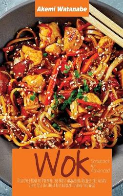 Wok Cookbook for Advanced: Discover How to Prepare the Most Amazing Recipes the Asian Chefs Use in  their Restaurant Using the Wok