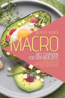 Macro Diet Cookbook for Bodybuilders: Quick, Easy and Satisfying Recipes for Burning Fat and Gaining Lean Muscle  Mass