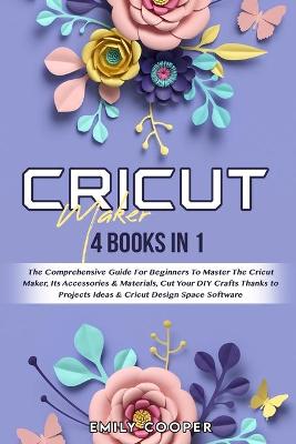 Cricut Maker: 4 Books in 1: The Comprehensive Guide For Beginners To Master The Cricut  Maker, Its Accessories & Materials, Cut Your DIY Crafts Thanks to Projects Ideas & Cricut Design Space Software