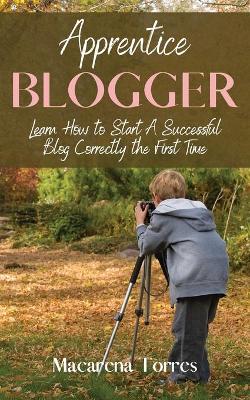 Apprentice Blogger: Learn How to Start A Successful Blog Correctly the First Time