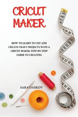 Cricut Maker: How to Learn to Cut and Create Craft Projects with a Cricut Maker. Step by  Step Guide to Creating