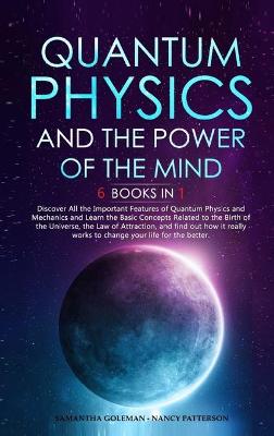Quantum Physics and the Power of the Mind: 6 BOOKS IN 1: Discover All the Important Features of Quantum Physics and  Mechanics and Learn the Basic Concepts Related to the Birth of the Universe, the Law of Attraction, and find out how it really works to change your life for the better.