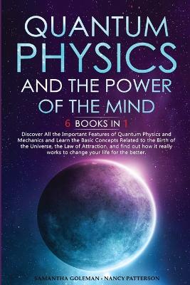 Quantum Physics and the Power of the Mind: 6 BOOKS IN 1: Discover All the Important Features of Quantum Physics and  Mechanics and Learn the Basic Concepts Related to the Birth of the Universe, the Law of Attraction, and find out how it really works to change your life for the better.