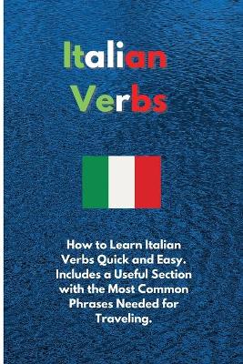 Italian Verbs: How to Learn Italian Verbs Quick and Easy. Includes a Useful Section with  the Most Common Phrases Needed for Traveling.