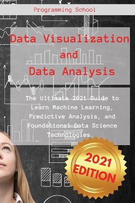 Data Visualization and Data Analysis: The Ultimate 2021 Guide to Learn Machine Learning, Predictive Analysis, and  Foundational Data Science Technologies.