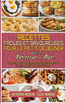 Recettes Faciles Et Savoureuses Pour Le Petit-Déjeuner Avec Le Friseur D'air: Une Incroyable Collection Des Recettes Saines Et Savoureuses Les Plus  Recherchées Pour Votre Friteuse. (Simply Tasty Air Fryer Breakfast Cookbook) (French Version)