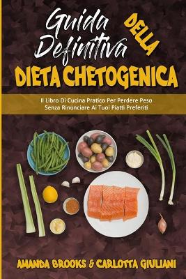 Guida Definitiva alla Dieta Chetogenica: Il Libro Di Cucina Pratico Per Perdere Peso Senza Rinunciare Ai Tuoi Piatti  Preferiti (Ultimate Guide To Ketogenic Diet) (Italian Version)