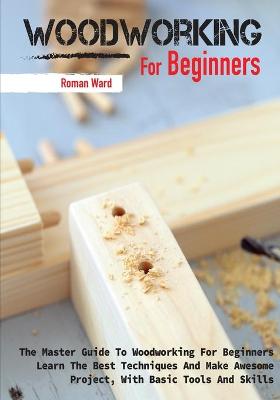 Woodworking for Beginners: The Master Guide To Woodworking For Beginners, Learn The Best Techniques And  Make Awesome Project, With Basic Tools And Skills