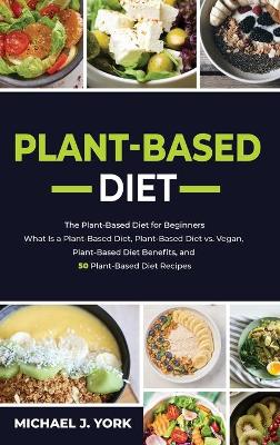 Plant-Based Diet: The Plant-Based Diet for Beginners_ What Is a Plant-Based Diet_ Plant-Based  Diet vs. Vegan, Plant-Based Diet Benefits, and 50 Plant-Based Diet Recipes