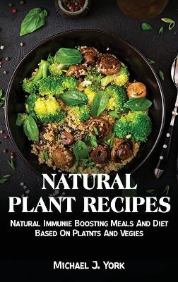 Natural Plant Recipes: Natural Immunie Boosting Meals And Diet Based On Platnts And Vegies
