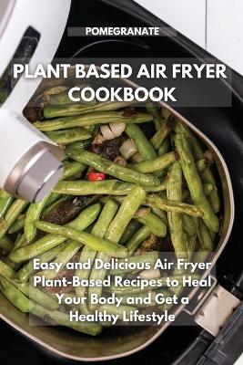 Plant-Based Air Fryer Cookbook: Easy and Delicious Air Fryer Plant-Based Recipes to Heal Your Body and Get a  Healthy Lifestyle