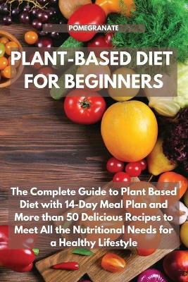 Plant-Based Diet for Beginners: The Complete Guide to Plant Based Diet with 14-Day Meal Plan and More than  50 Delicious Recipes to Meet All the Nutritional Needs for a Healthy Lifestyle