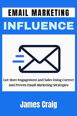 Email Marketing Influence: Get More Engagement and Sales Using Correct and Proven Email Marketing  Strategies