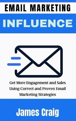 Email Marketing Influence: Get More Engagement and Sales Using Correct and Proven Email Marketing  Strategies