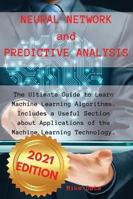 Neural Network and Predictive Analysis: The Ultimate Guide to Learn Machine Learning Algorithms. Includes a Useful  Section about Applications of the Machine Learning Technology.