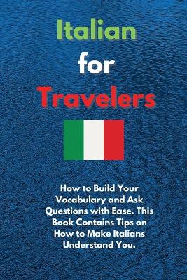 Italian for Travelers: How to Build Your Vocabulary and Ask Questions with Ease. This Book Contains  Tips on How to Make Italians Understand You