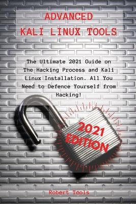 Advanced Kali Linux Tools: The Ultimate 2021 Guide on The Hacking Process and Kali Linux Installation.  All You Need to Defence Yourself from Hacking!