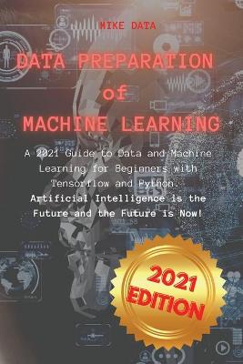 Data Preparation of Machine Learning: A 2021 Guide to Data and Machine Learning for Beginners with Tensorflow and  Python. Artificial Intelligence is the Future and the Future is Now!