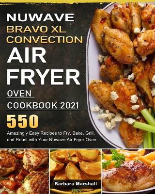 NuWave Bravo XL Convection Air Fryer Oven Cookbook 2021: 550 Amazingly Easy Recipes to Fry, Bake, Grill, and Roast with Your Nuwave  Air Fryer Oven