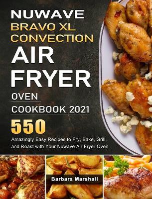 NuWave Bravo XL Convection Air Fryer Oven Cookbook 2021: 550 Amazingly Easy Recipes to Fry, Bake, Grill, and Roast with Your Nuwave  Air Fryer Oven