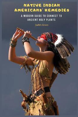 Native Indian Americans' Remedies: A Modern Guide to Connect to Ancient Holy Plants