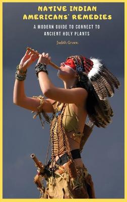 Native Indian Americans' Remedies: A Modern Guide to Connect to Ancient Holy Plants