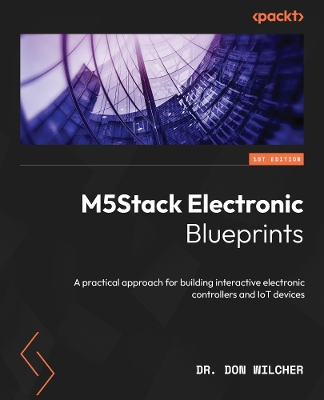 M5Stack Electronic Blueprints: A practical approach for building interactive electronic controllers and IoT  devices