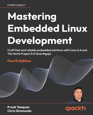 Mastering Embedded Linux Development: Craft fast and reliable embedded solutions with Linux 6.6 and The Yocto  Project 5.0 (Scarthgap) 4th Revised edition